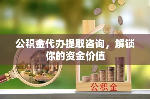红原公积金代办提取咨询，解锁你的资金价值
