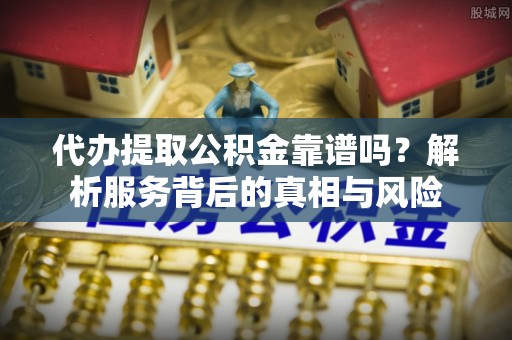 红原代办提取公积金靠谱吗？解析服务背后的真相与风险