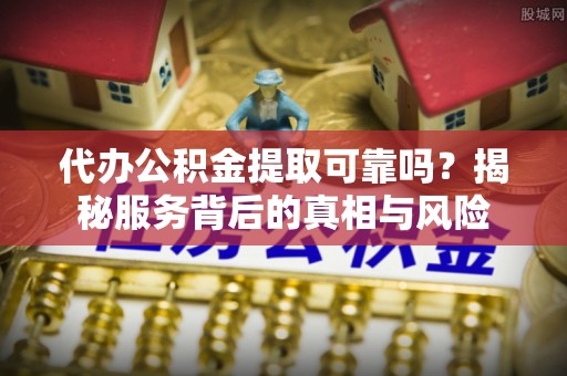 红原代办公积金提取可靠吗？揭秘服务背后的真相与风险