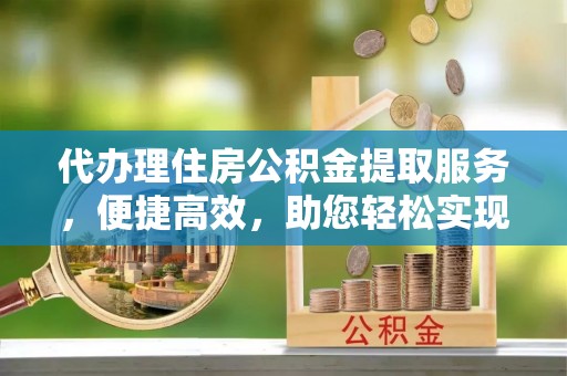 红原代办理住房公积金提取服务，便捷高效，助您轻松实现资金规划