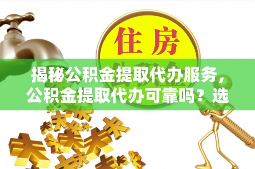 红原揭秘公积金提取代办服务，公积金提取代办可靠吗？选择需谨慎