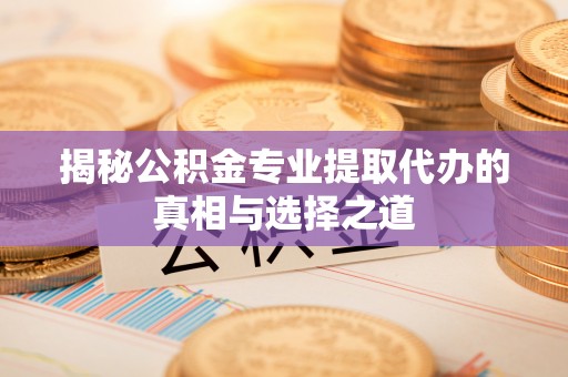 红原揭秘公积金专业提取代办的真相与选择之道