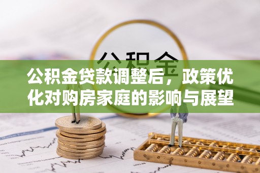 红原公积金贷款调整后，政策优化对购房家庭的影响与展望