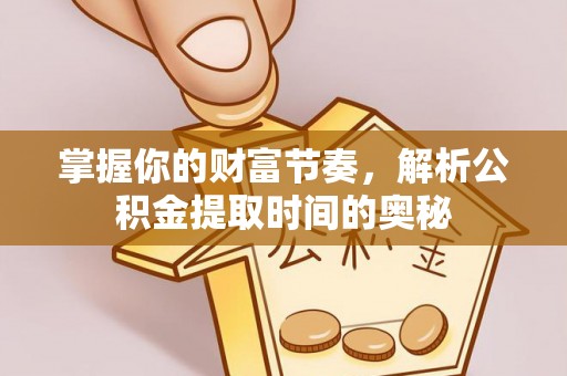 红原掌握你的财富节奏，解析公积金提取时间的奥秘