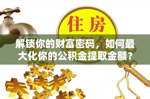 红原解锁你的财富密码，如何最大化你的公积金提取金额？