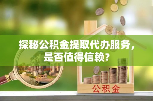 红原探秘公积金提取代办服务，是否值得信赖？