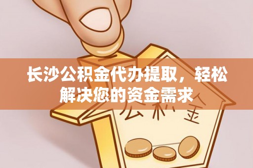 红原长沙公积金代办提取，轻松解决您的资金需求