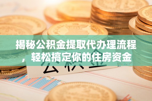 红原揭秘公积金提取代办理流程，轻松搞定你的住房资金