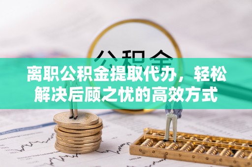 红原离职公积金提取代办，轻松解决后顾之忧的高效方式
