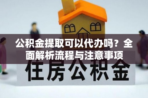 红原公积金提取可以代办吗？全面解析流程与注意事项