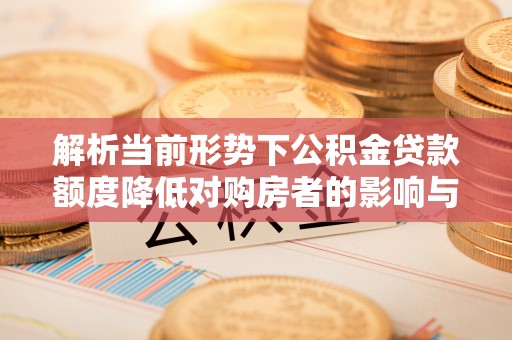 红原解析当前形势下公积金贷款额度降低对购房者的影响与应对策略