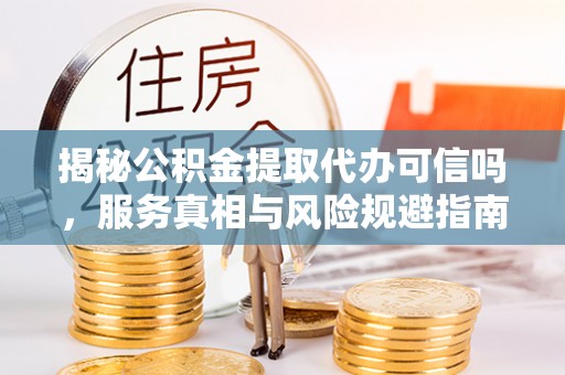 红原揭秘公积金提取代办可信吗，服务真相与风险规避指南