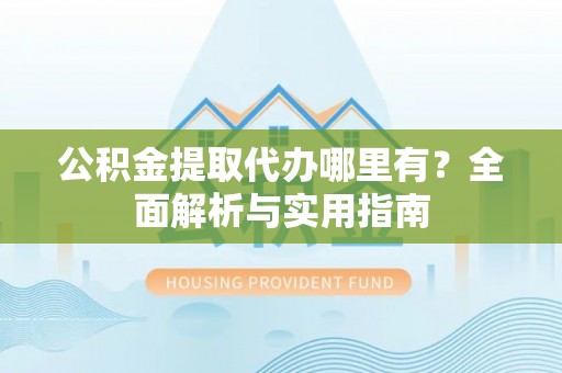 红原公积金提取代办哪里有？全面解析与实用指南