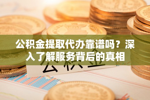 红原公积金提取代办靠谱吗？深入了解服务背后的真相