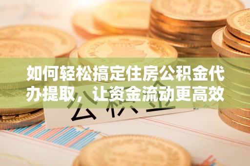 红原如何轻松搞定住房公积金代办提取，让资金流动更高效