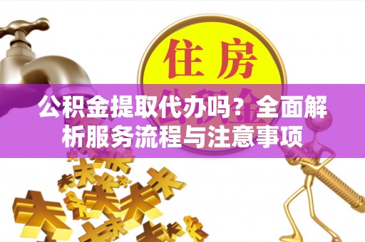 红原公积金提取代办吗？全面解析服务流程与注意事项