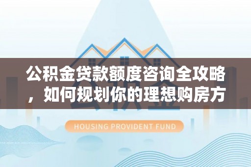 红原公积金贷款额度咨询全攻略，如何规划你的理想购房方案