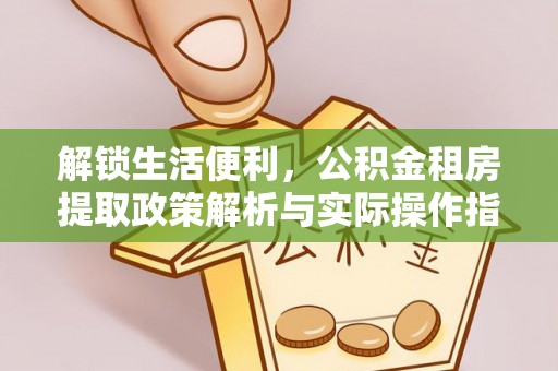 红原解锁生活便利，公积金租房提取政策解析与实际操作指南
