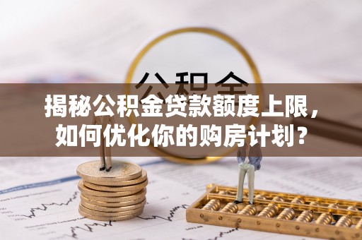 红原揭秘公积金贷款额度上限，如何优化你的购房计划？