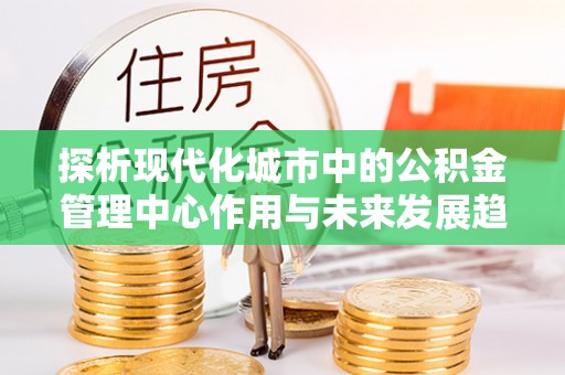 红原探析现代化城市中的公积金管理中心作用与未来发展趋势