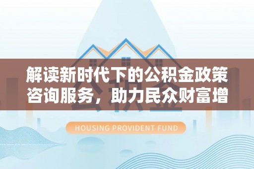 红原解读新时代下的公积金政策咨询服务，助力民众财富增值与安居梦想