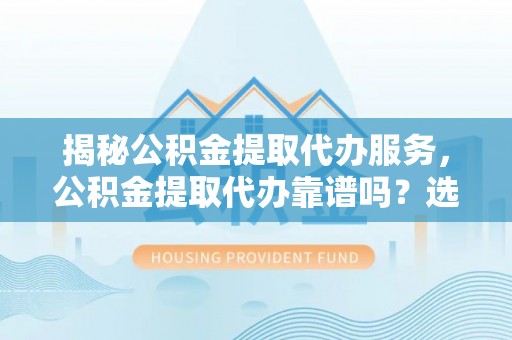 红原揭秘公积金提取代办服务，公积金提取代办靠谱吗？选择需谨慎