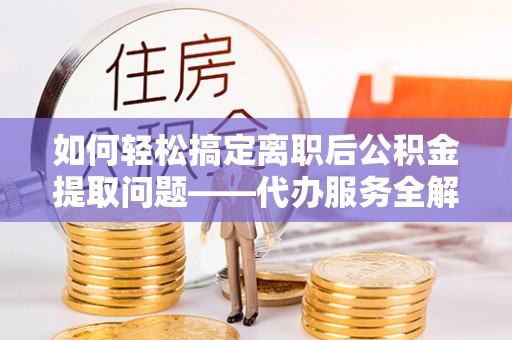 红原如何轻松搞定离职后公积金提取问题——代办服务全解析