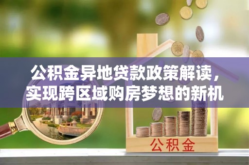 红原公积金异地贷款政策解读，实现跨区域购房梦想的新机遇