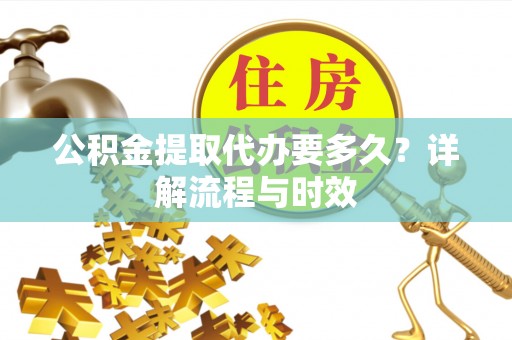 红原公积金提取代办要多久？详解流程与时效