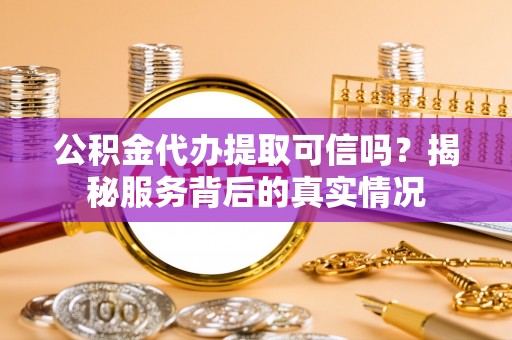 红原公积金代办提取可信吗？揭秘服务背后的真实情况