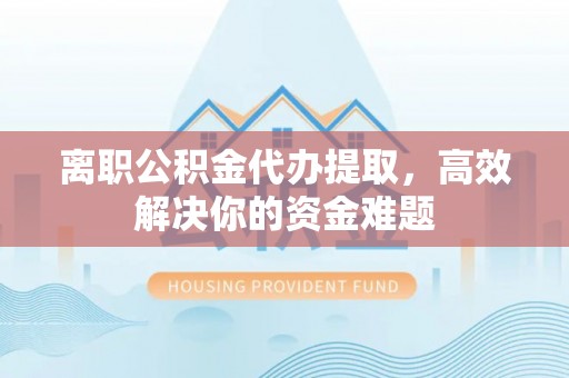 红原离职公积金代办提取，高效解决你的资金难题