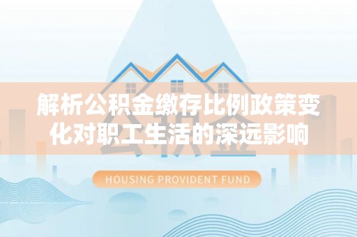 红原解析公积金缴存比例政策变化对职工生活的深远影响