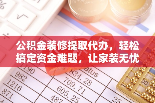 红原公积金装修提取代办，轻松搞定资金难题，让家装无忧