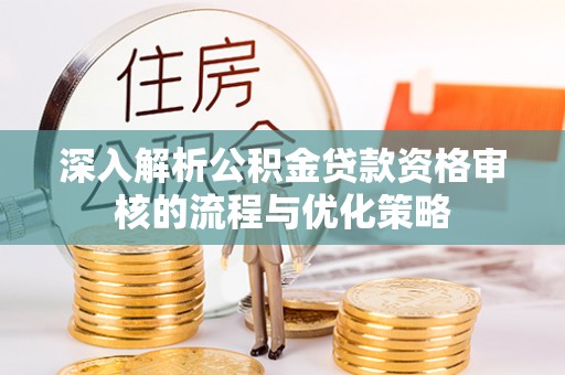 红原深入解析公积金贷款资格审核的流程与优化策略