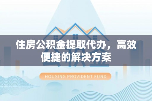 红原住房公积金提取代办，高效便捷的解决方案