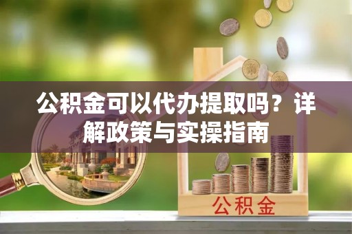 红原公积金可以代办提取吗？详解政策与实操指南