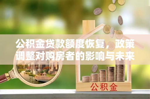 红原公积金贷款额度恢复，政策调整对购房者的影响与未来展望