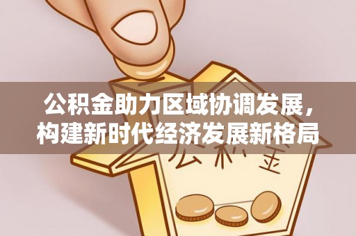 红原公积金助力区域协调发展，构建新时代经济发展新格局