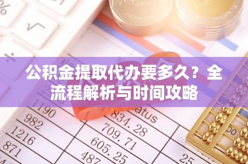 红原公积金提取代办要多久？全流程解析与时间攻略