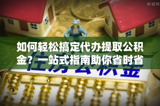 红原如何轻松搞定代办提取公积金？一站式指南助你省时省心