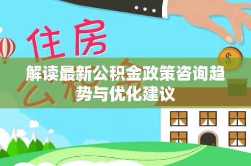 红原解读最新公积金政策咨询趋势与优化建议