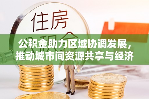 红原公积金助力区域协调发展，推动城市间资源共享与经济均衡发展
