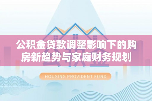 红原公积金贷款调整影响下的购房新趋势与家庭财务规划