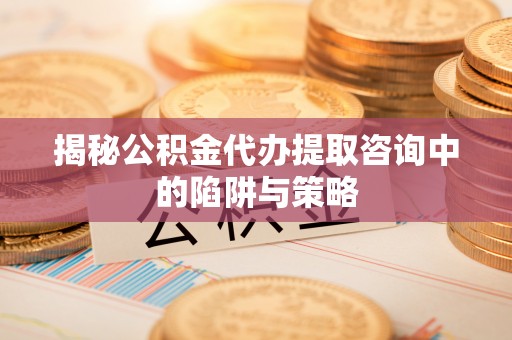 红原揭秘公积金代办提取咨询中的陷阱与策略