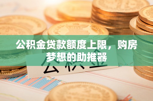 红原公积金贷款额度上限，购房梦想的助推器
