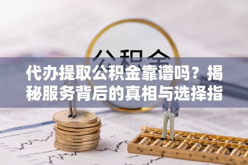 红原代办提取公积金靠谱吗？揭秘服务背后的真相与选择指南