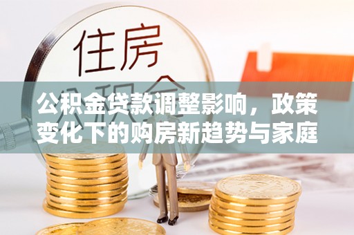 红原公积金贷款调整影响，政策变化下的购房新趋势与家庭财务规划