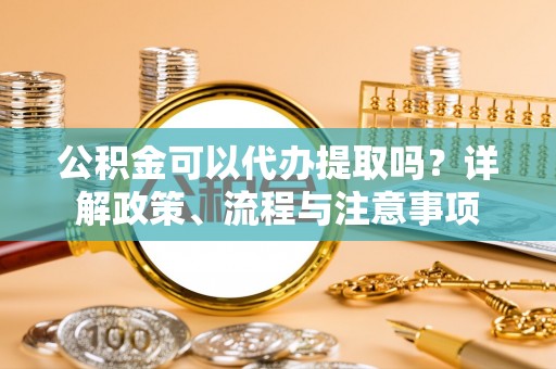 红原公积金可以代办提取吗？详解政策、流程与注意事项