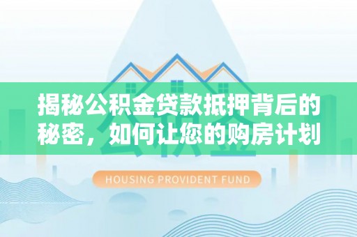 红原揭秘公积金贷款抵押背后的秘密，如何让您的购房计划更轻松？