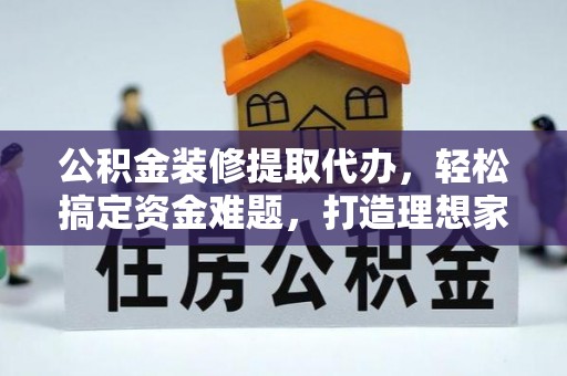红原公积金装修提取代办，轻松搞定资金难题，打造理想家居